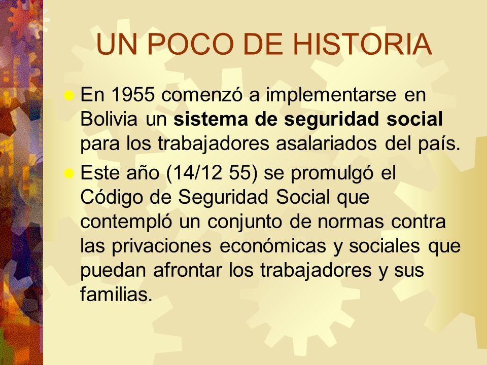 UN POCO DE HISTORIA En 1955 comenzó a implementarse en Bolivia un sistema de seguridad social para los trabajadores asalariados del país.