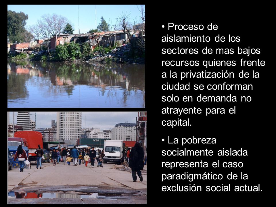 Proceso de aislamiento de los sectores de mas bajos recursos quienes frente a la privatización de la ciudad se conforman solo en demanda no atrayente para el capital.
