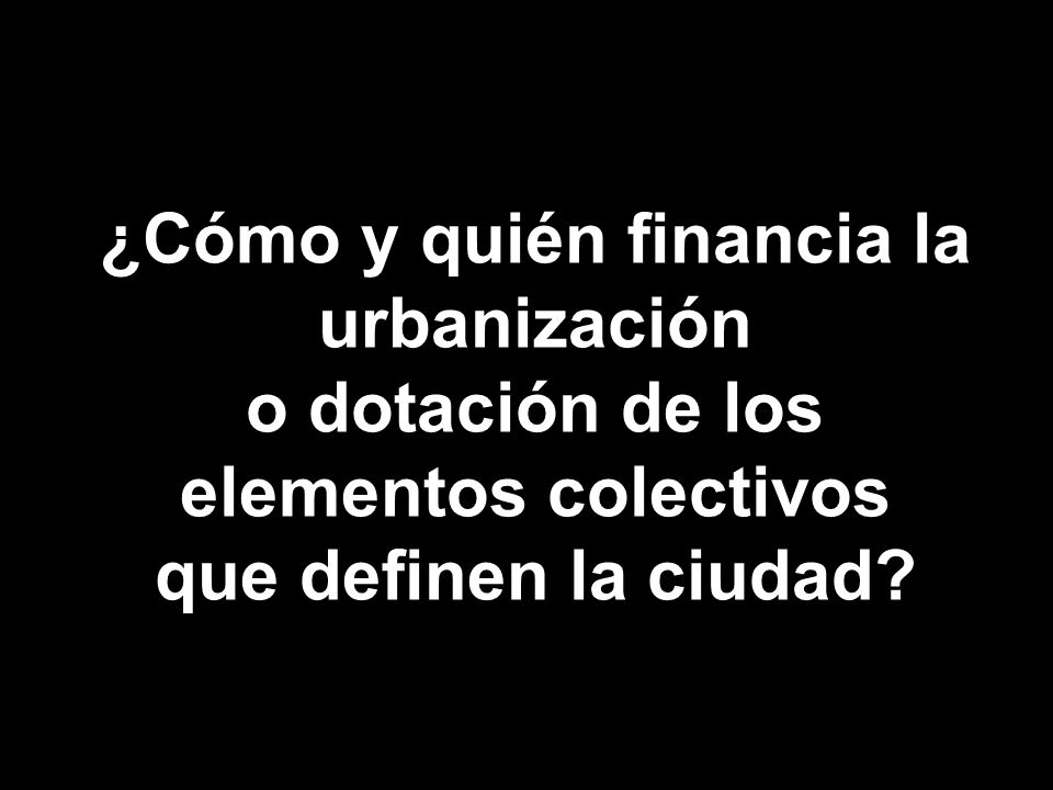 ¿Cómo y quién financia la urbanización o dotación de los elementos colectivos que definen la ciudad