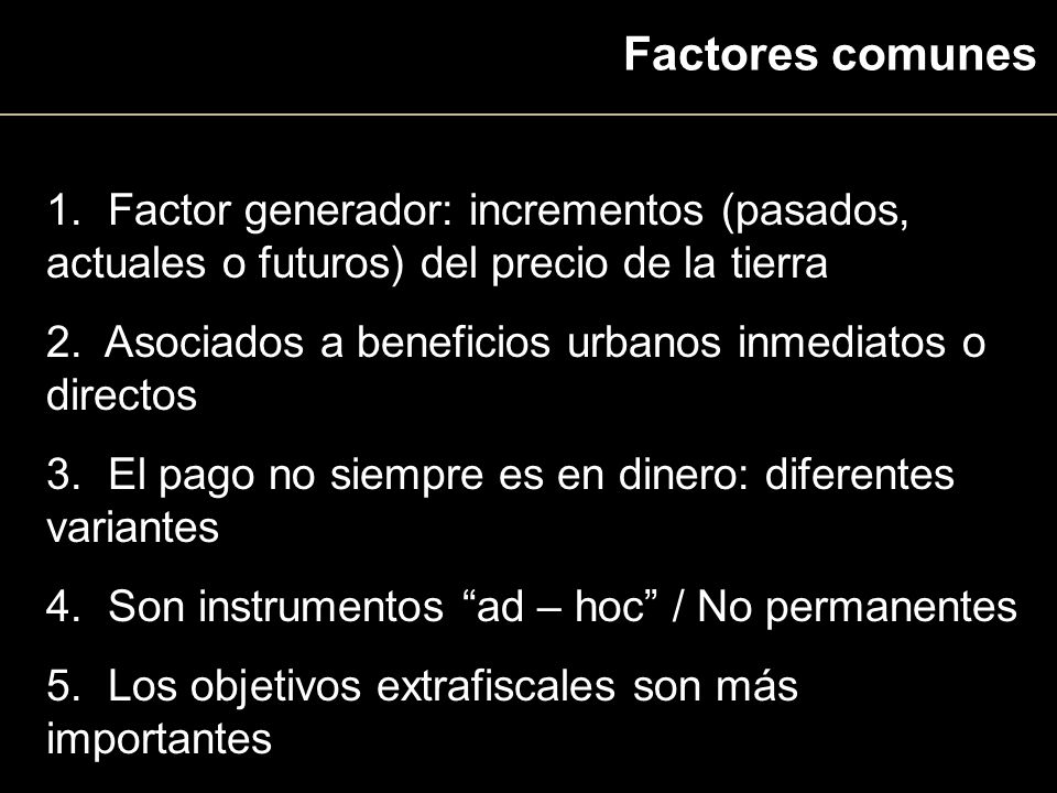 Factores comunes 1. Factor generador: incrementos (pasados, actuales o futuros) del precio de la tierra.
