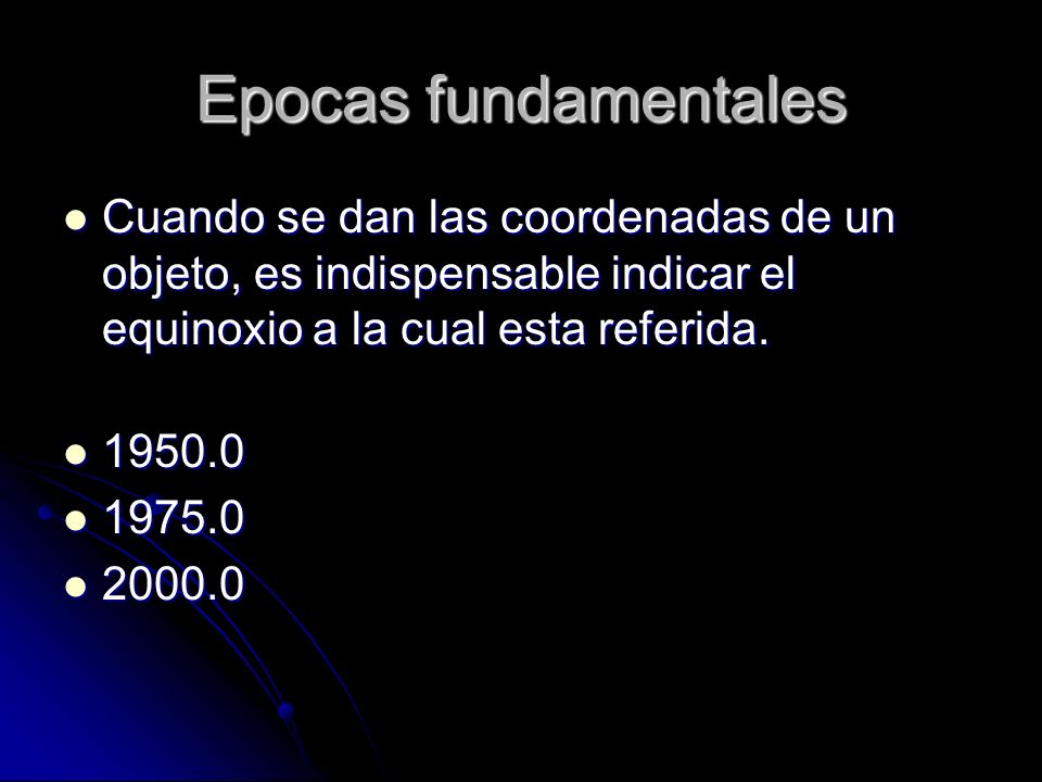 Epocas fundamentales Cuando se dan las coordenadas de un objeto, es indispensable indicar el equinoxio a la cual esta referida.