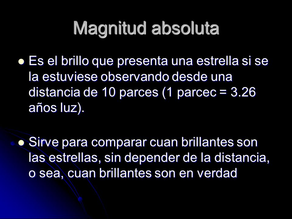 Magnitud absoluta Es el brillo que presenta una estrella si se la estuviese observando desde una distancia de 10 parces (1 parcec = 3.26 años luz).