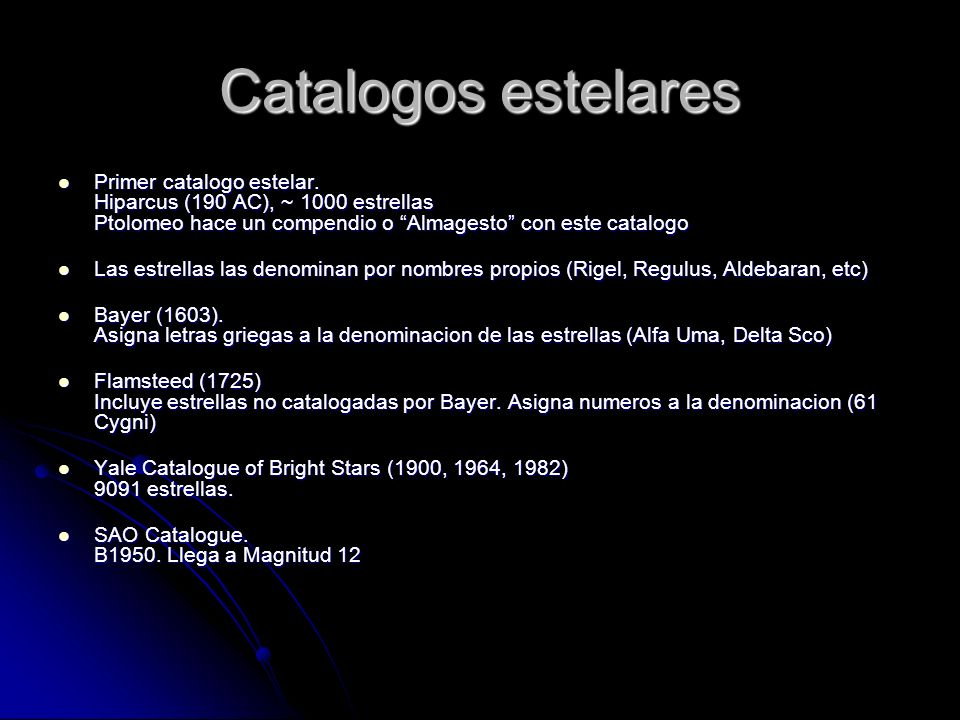 Catalogos estelares Primer catalogo estelar. Hiparcus (190 AC), ~ 1000 estrellas Ptolomeo hace un compendio o Almagesto con este catalogo.