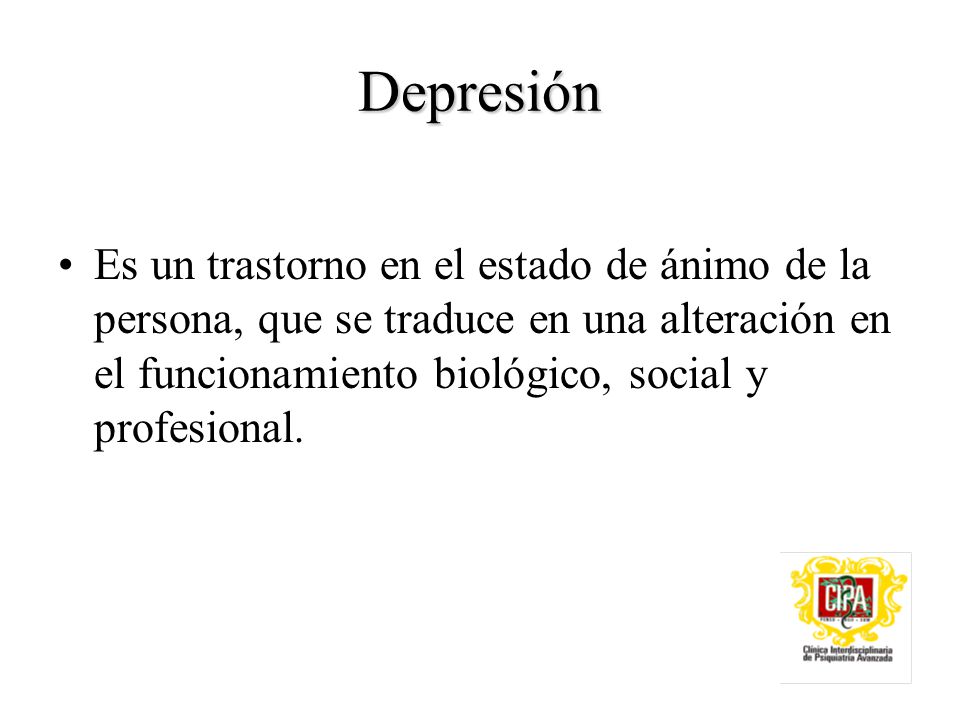Depresión Es un trastorno en el estado de ánimo de la persona, que se traduce en una alteración en el funcionamiento biológico, social y profesional.
