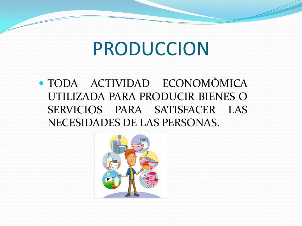 PRODUCCION TODA ACTIVIDAD ECONOMÒMICA UTILIZADA PARA PRODUCIR BIENES O SERVICIOS PARA SATISFACER LAS NECESIDADES DE LAS PERSONAS.