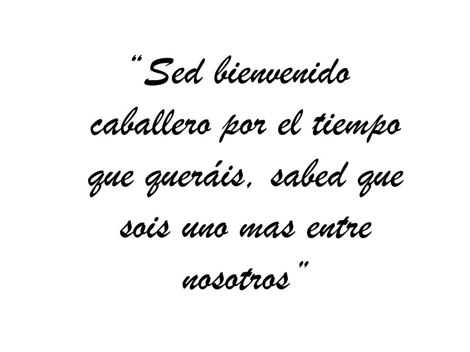 Sed bienvenido caballero por el tiempo que queráis, sabed que sois uno mas entre nosotros