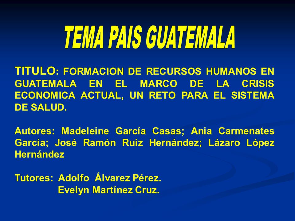 TEMA PAIS GUATEMALA TITULO: FORMACION DE RECURSOS HUMANOS EN GUATEMALA EN EL MARCO DE LA CRISIS ECONOMICA ACTUAL, UN RETO PARA EL SISTEMA DE SALUD.