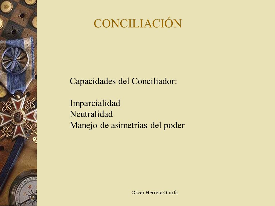 CONCILIACIÓN Capacidades del Conciliador: Imparcialidad Neutralidad Manejo de asimetrías del poder