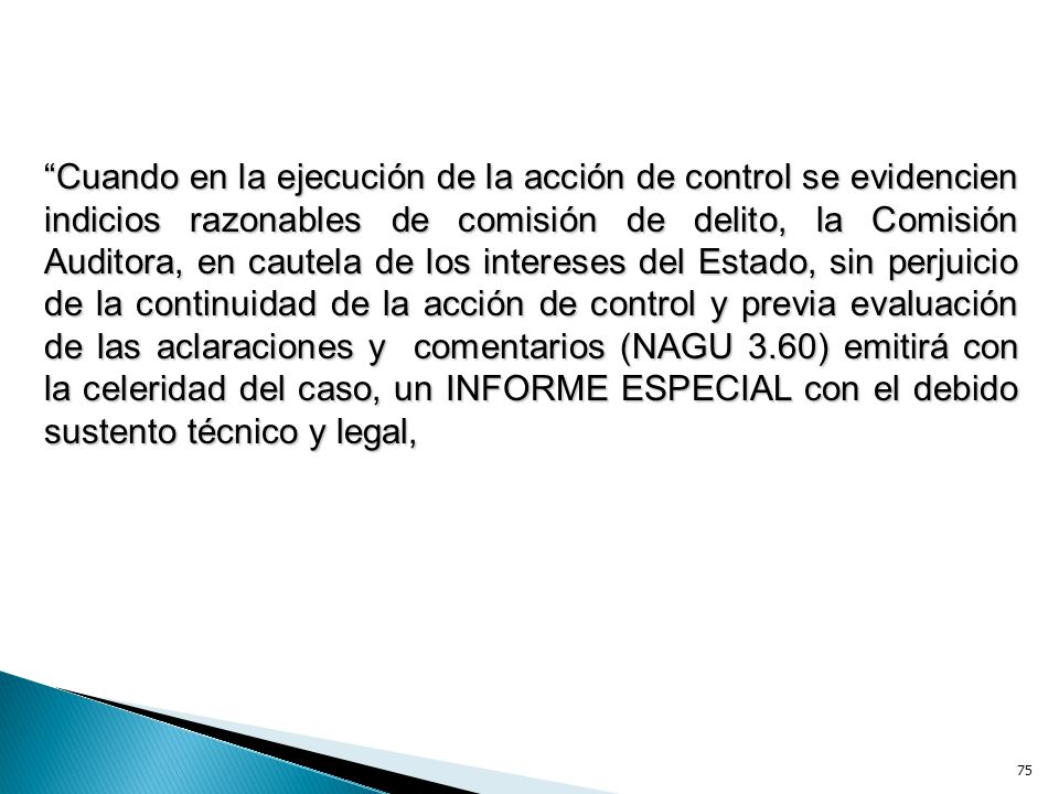 Cuando en la ejecución de la acción de control se evidencien indicios razonables de comisión de delito, la Comisión Auditora, en cautela de los intereses del Estado, sin perjuicio de la continuidad de la acción de control y previa evaluación de las aclaraciones y comentarios (NAGU 3.60) emitirá con la celeridad del caso, un INFORME ESPECIAL con el debido sustento técnico y legal,