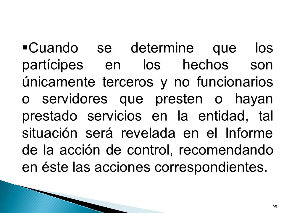 Cuando se determine que los partícipes en los hechos son únicamente terceros y no funcionarios o servidores que presten o hayan prestado servicios en la entidad, tal situación será revelada en el Informe de la acción de control, recomendando en éste las acciones correspondientes.