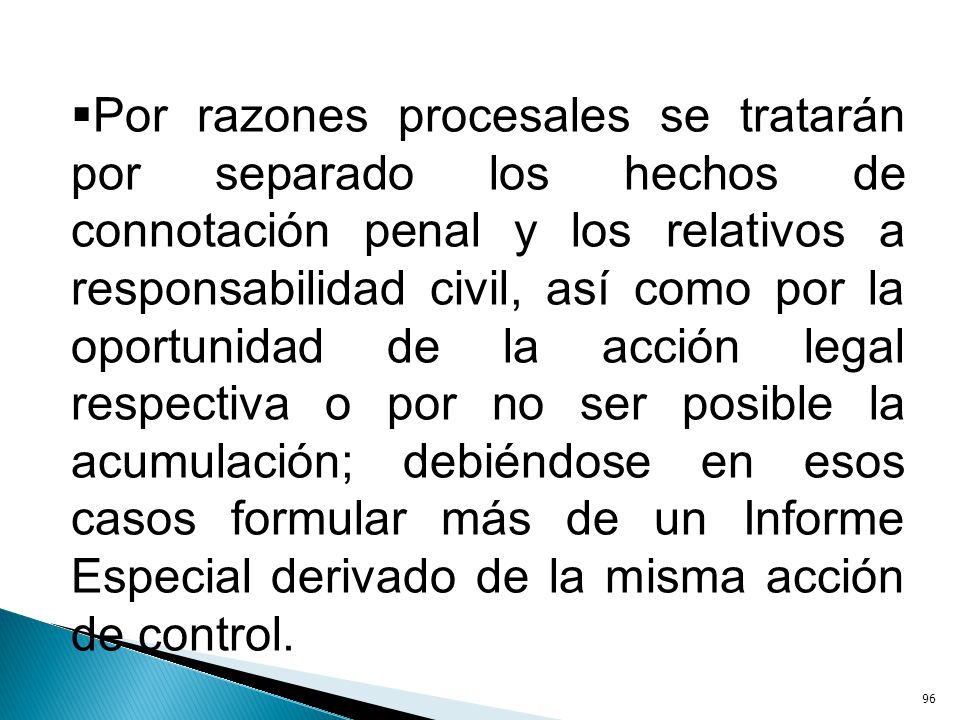 Por razones procesales se tratarán por separado los hechos de connotación penal y los relativos a responsabilidad civil, así como por la oportunidad de la acción legal respectiva o por no ser posible la acumulación; debiéndose en esos casos formular más de un Informe Especial derivado de la misma acción de control.