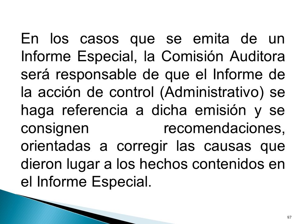 En los casos que se emita de un Informe Especial, la Comisión Auditora será responsable de que el Informe de la acción de control (Administrativo) se haga referencia a dicha emisión y se consignen recomendaciones, orientadas a corregir las causas que dieron lugar a los hechos contenidos en el Informe Especial.