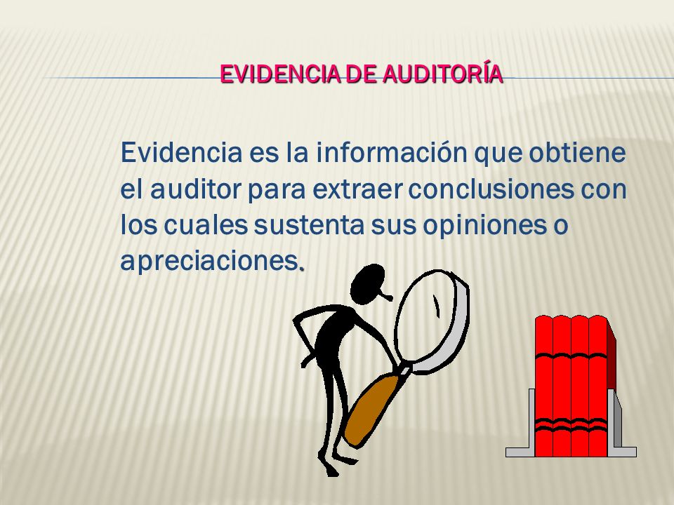 EVIDENCIA DE AUDITORÍA Evidencia es la información que obtiene el auditor para extraer conclusiones con los cuales sustenta sus opiniones o apreciaciones.
