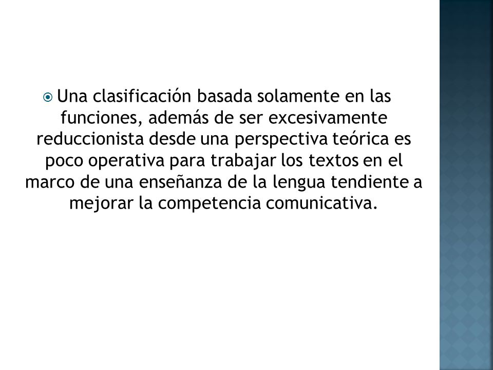 Una clasificación basada solamente en las funciones, además de ser excesivamente reduccionista desde una perspectiva teórica es poco operativa para trabajar los textos en el marco de una enseñanza de la lengua tendiente a mejorar la competencia comunicativa.