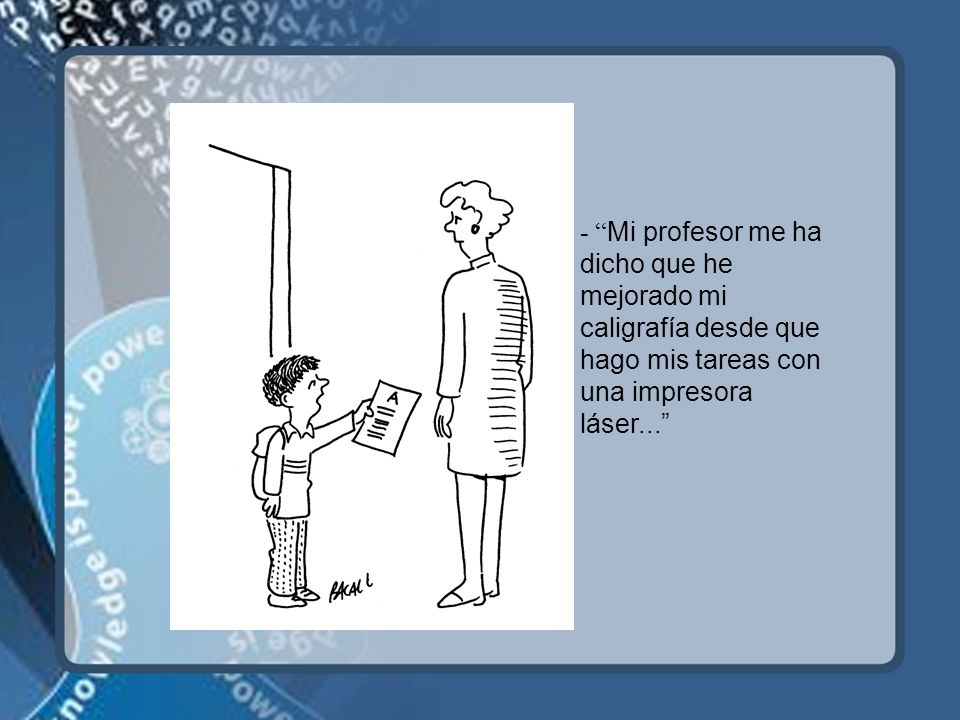 - Mi profesor me ha dicho que he mejorado mi caligrafía desde que hago mis tareas con una impresora láser...