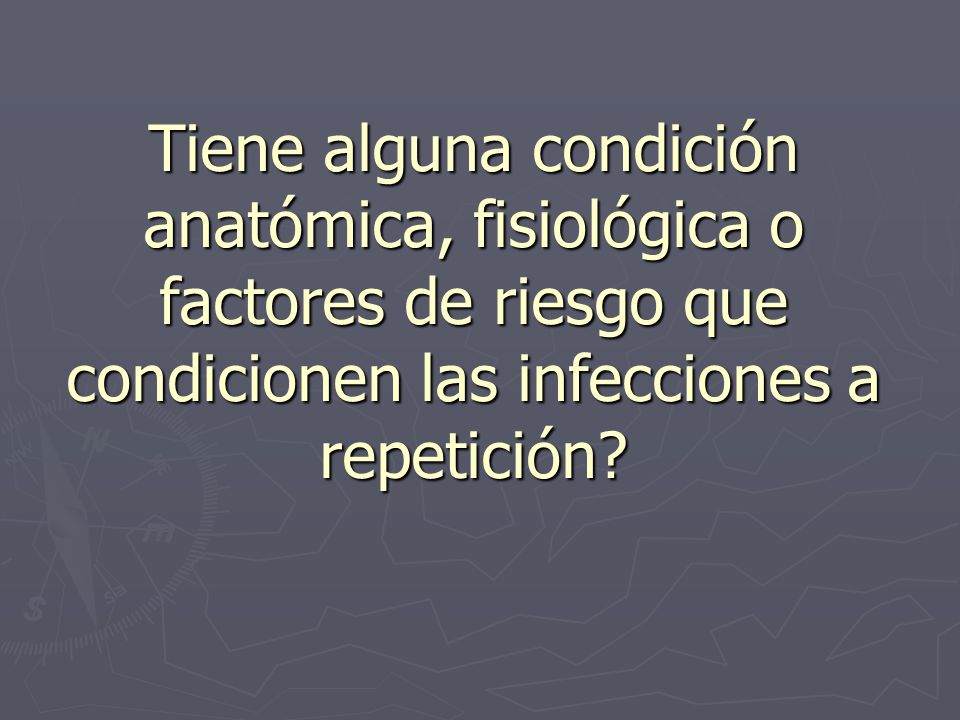 Tiene alguna condición anatómica, fisiológica o factores de riesgo que condicionen las infecciones a repetición