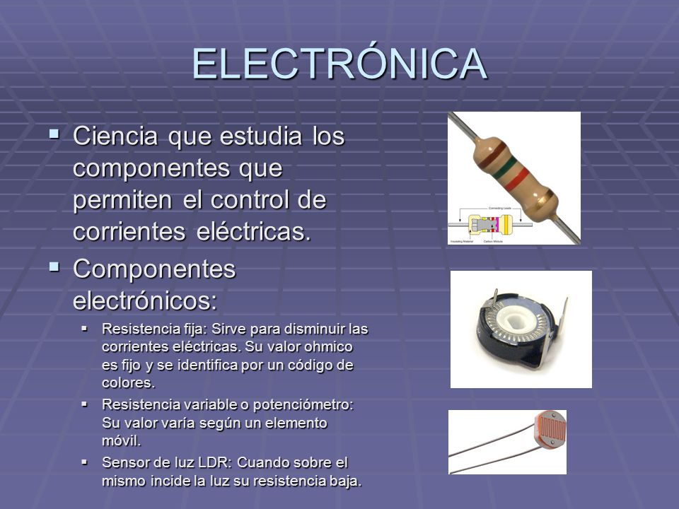 ELECTRÓNICA Ciencia que estudia los componentes que permiten el control de corrientes eléctricas. Componentes electrónicos: