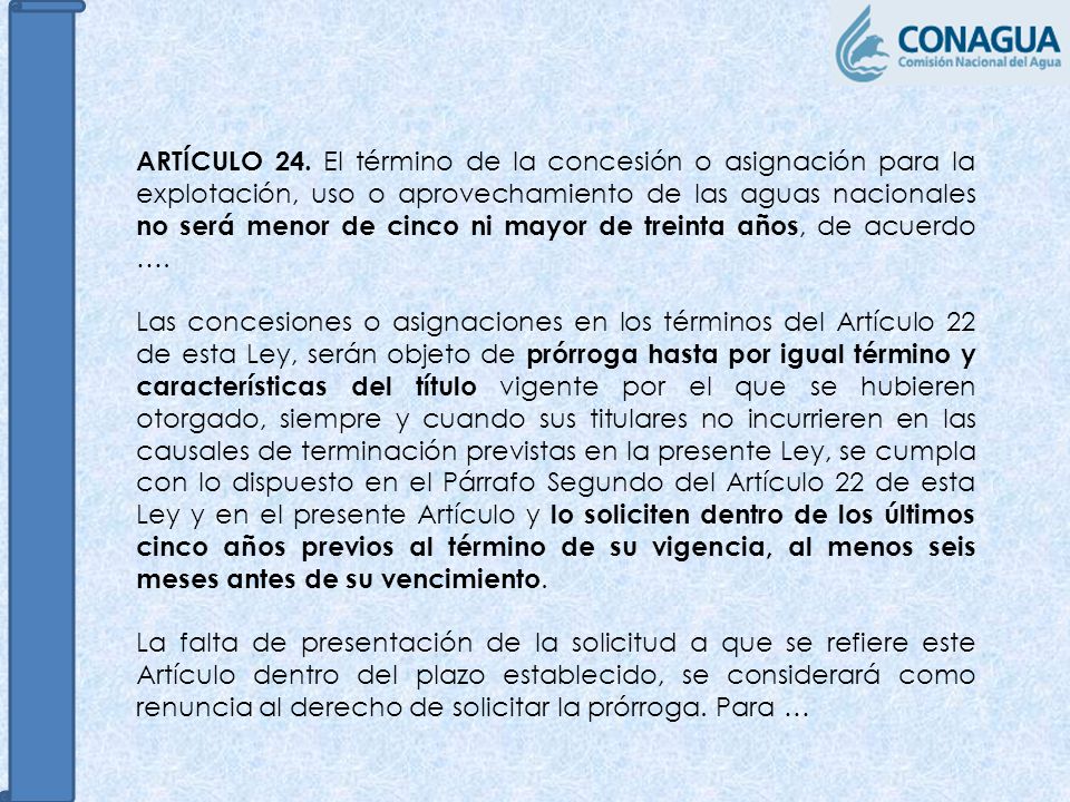 ARTÍCULO 24. El término de la concesión o asignación para la explotación, uso o aprovechamiento de las aguas nacionales no será menor de cinco ni mayor de treinta años, de acuerdo ….
