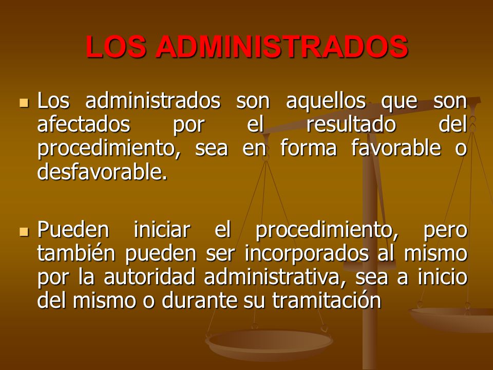LOS ADMINISTRADOS Los administrados son aquellos que son afectados por el resultado del procedimiento, sea en forma favorable o desfavorable.