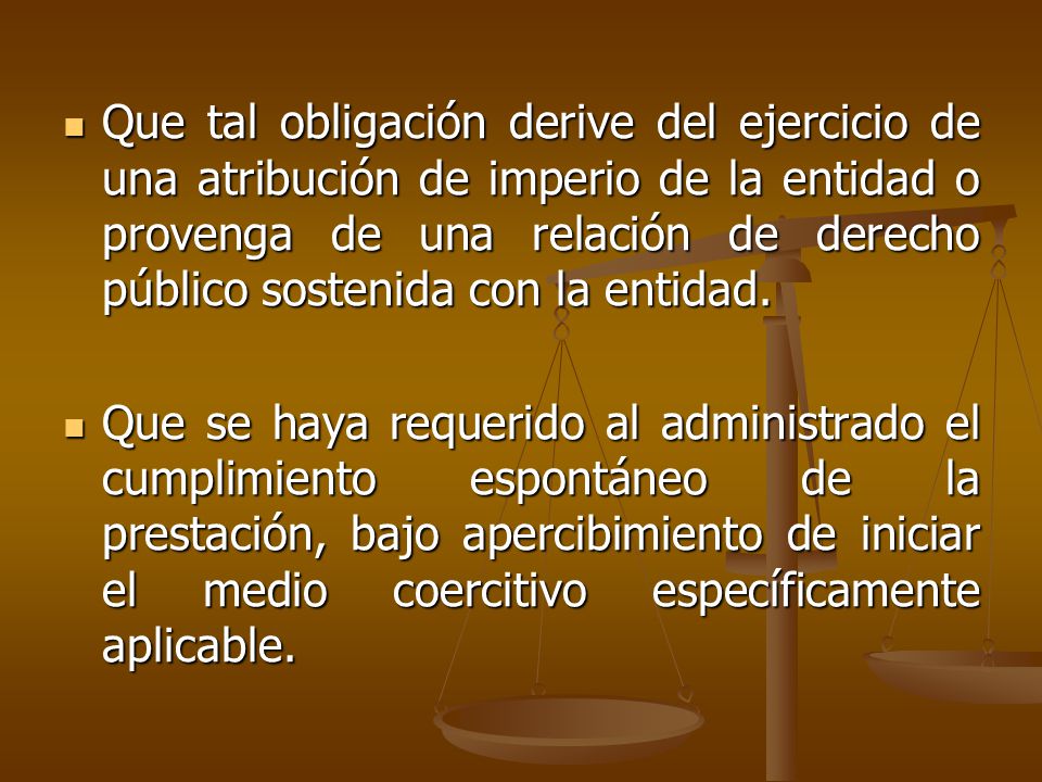 Que tal obligación derive del ejercicio de una atribución de imperio de la entidad o provenga de una relación de derecho público sostenida con la entidad.