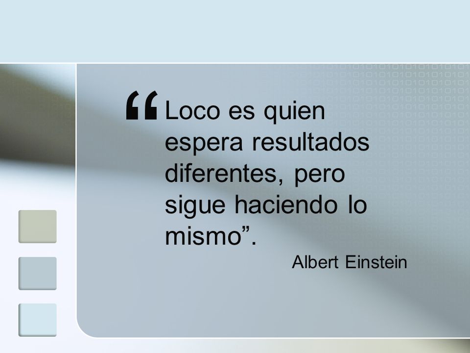 Loco es quien espera resultados diferentes, pero sigue haciendo lo mismo . Albert Einstein