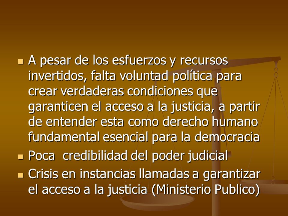 A pesar de los esfuerzos y recursos invertidos, falta voluntad política para crear verdaderas condiciones que garanticen el acceso a la justicia, a partir de entender esta como derecho humano fundamental esencial para la democracia
