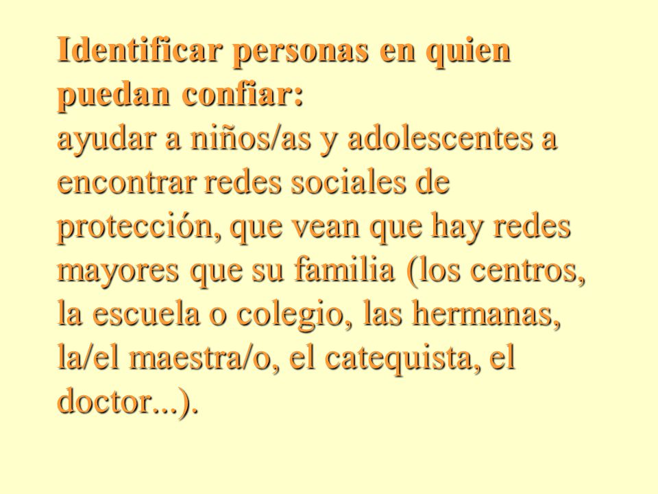 Identificar personas en quien puedan confiar: ayudar a niños/as y adolescentes a encontrar redes sociales de protección, que vean que hay redes mayores que su familia (los centros, la escuela o colegio, las hermanas, la/el maestra/o, el catequista, el doctor...).