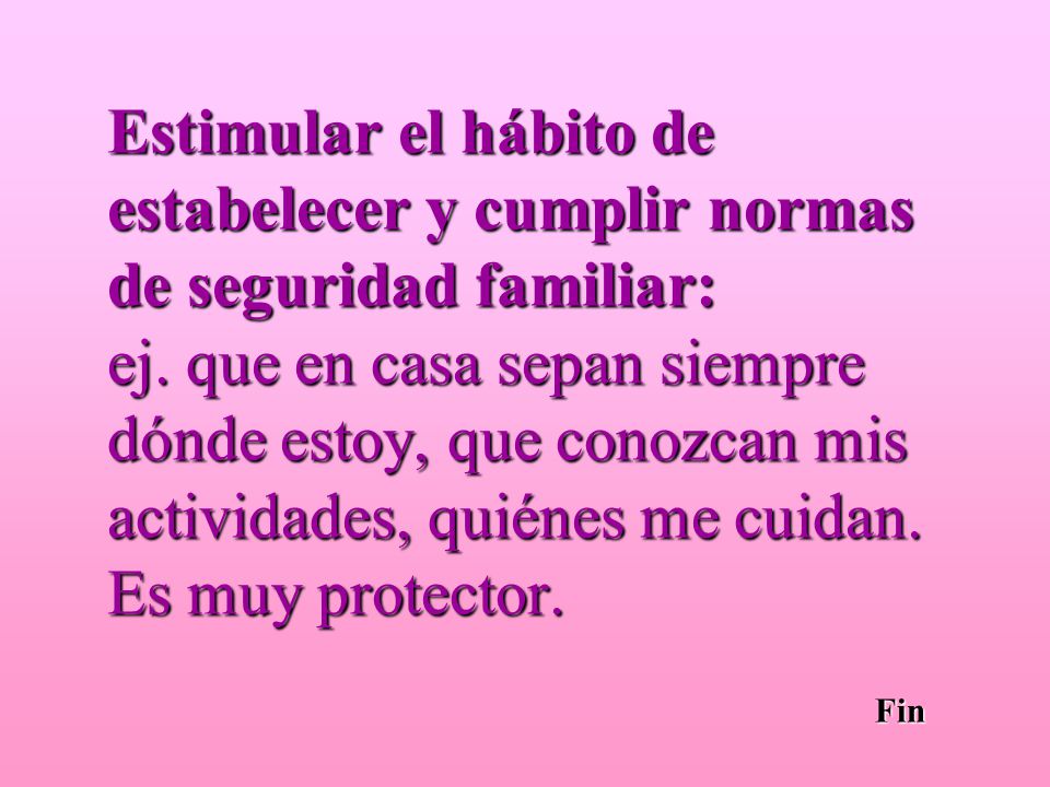 Estimular el hábito de estabelecer y cumplir normas de seguridad familiar: ej. que en casa sepan siempre dónde estoy, que conozcan mis actividades, quiénes me cuidan. Es muy protector.