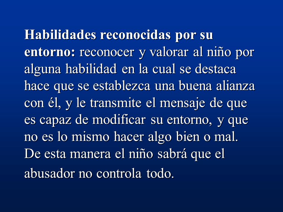 Habilidades reconocidas por su entorno: reconocer y valorar al niño por alguna habilidad en la cual se destaca hace que se establezca una buena alianza con él, y le transmite el mensaje de que es capaz de modificar su entorno, y que no es lo mismo hacer algo bien o mal.