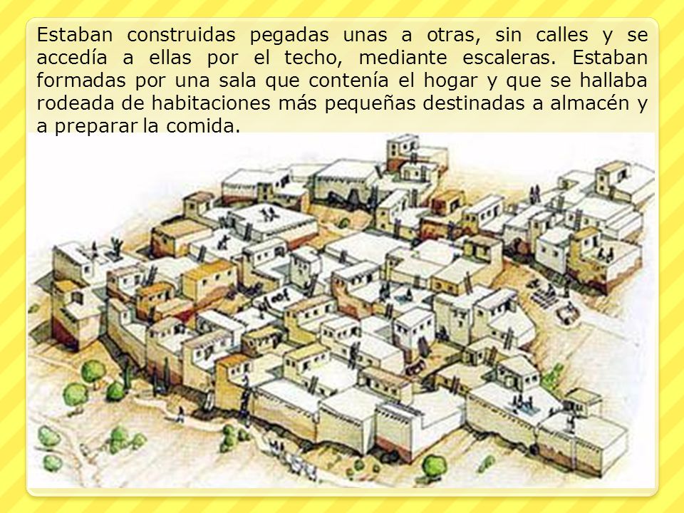 Estaban construidas pegadas unas a otras, sin calles y se accedía a ellas por el techo, mediante escaleras.