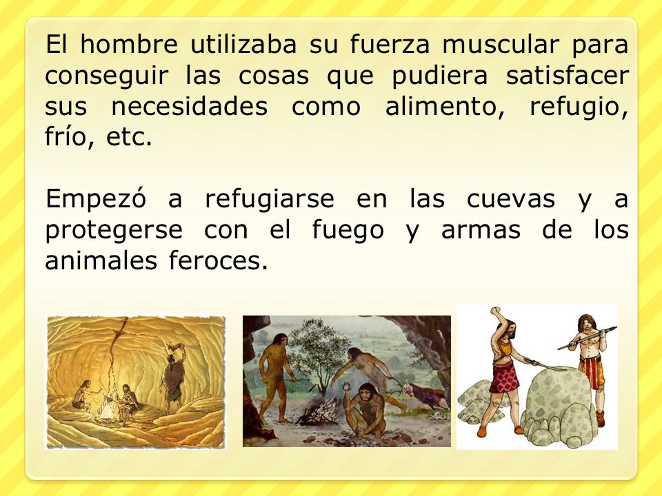 El hombre utilizaba su fuerza muscular para conseguir las cosas que pudiera satisfacer sus necesidades como alimento, refugio, frío, etc.
