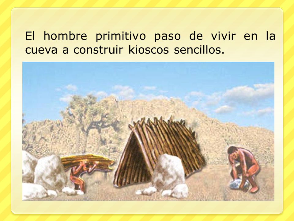 El hombre primitivo paso de vivir en la cueva a construir kioscos sencillos.