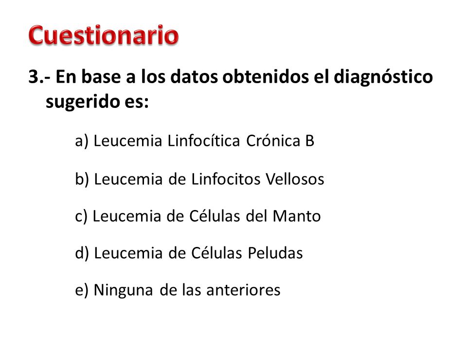 Cuestionario 3.- En base a los datos obtenidos el diagnóstico sugerido es: a) Leucemia Linfocítica Crónica B.