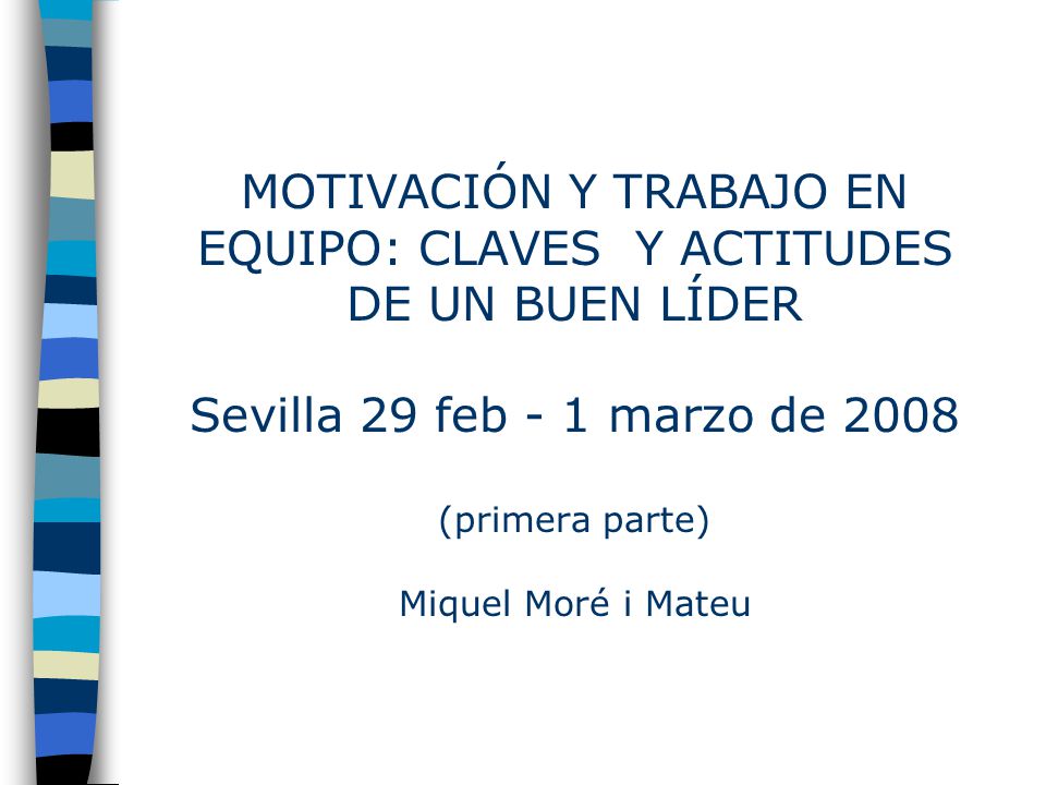 MOTIVACIÓN Y TRABAJO EN EQUIPO: CLAVES Y ACTITUDES DE UN BUEN LÍDER Sevilla 29 feb - 1 marzo de 2008 (primera parte) Miquel Moré i Mateu