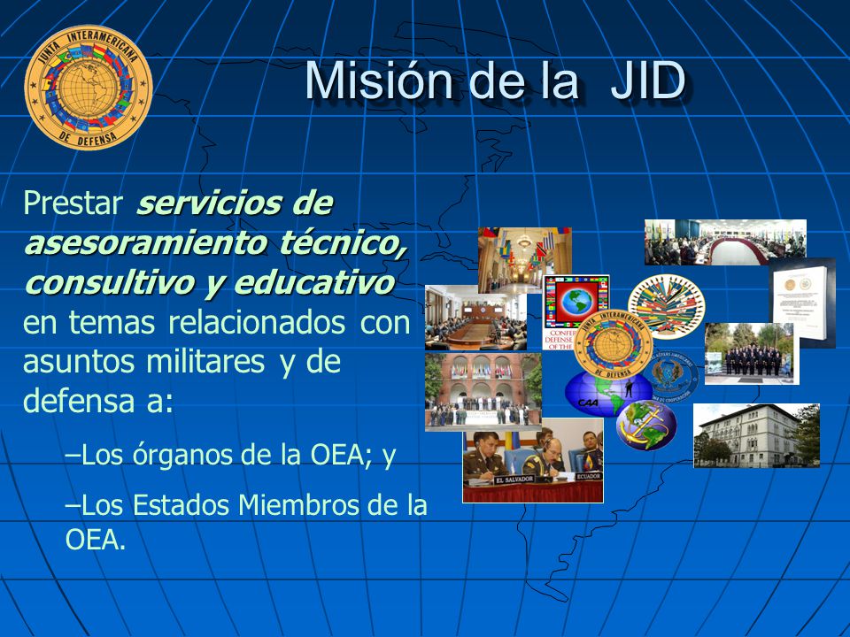 Misión de la JID Prestar servicios de asesoramiento técnico, consultivo y educativo en temas relacionados con asuntos militares y de defensa a: