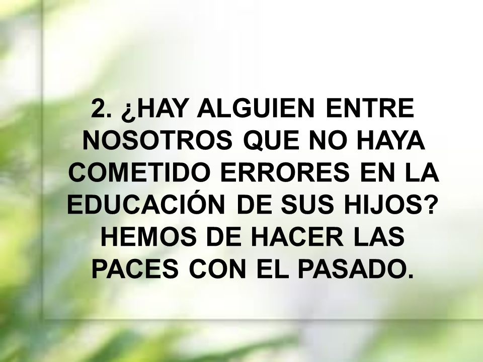 2. ¿HAY ALGUIEN ENTRE NOSOTROS QUE NO HAYA COMETIDO ERRORES EN LA EDUCACIÓN DE SUS HIJOS.