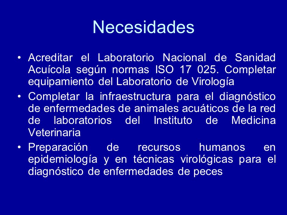 Necesidades Acreditar el Laboratorio Nacional de Sanidad Acuícola según normas ISO Completar equipamiento del Laboratorio de Virología.