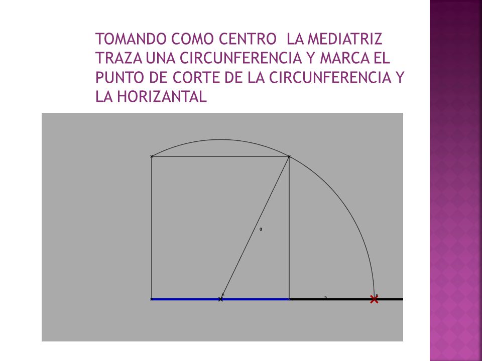 TOMANDO COMO CENTRO LA MEDIATRIZ TRAZA UNA CIRCUNFERENCIA Y MARCA EL PUNTO DE CORTE DE LA CIRCUNFERENCIA Y LA HORIZANTAL