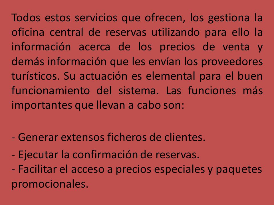 Todos estos servicios que ofrecen, los gestiona la oficina central de reservas utilizando para ello la información acerca de los precios de venta y demás información que les envían los proveedores turísticos. Su actuación es elemental para el buen funcionamiento del sistema. Las funciones más importantes que llevan a cabo son: