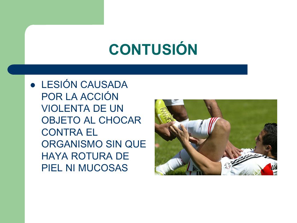 CONTUSIÓN LESIÓN CAUSADA POR LA ACCIÓN VIOLENTA DE UN OBJETO AL CHOCAR CONTRA EL ORGANISMO SIN QUE HAYA ROTURA DE PIEL NI MUCOSAS.