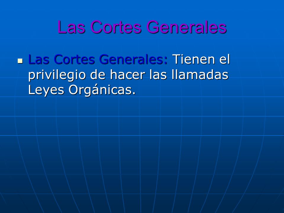 Las Cortes Generales Las Cortes Generales: Tienen el privilegio de hacer las llamadas Leyes Orgánicas.