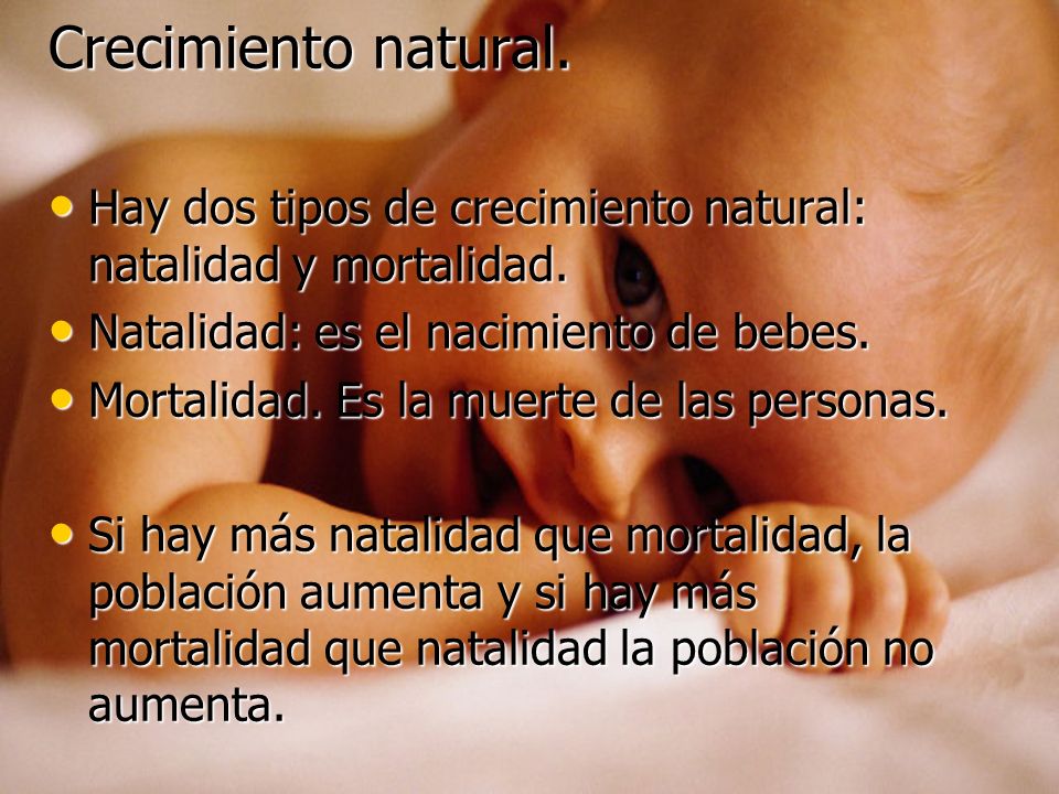 Crecimiento natural. Hay dos tipos de crecimiento natural: natalidad y mortalidad. Natalidad: es el nacimiento de bebes.