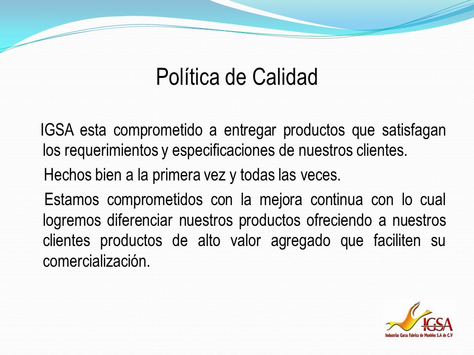 Política de Calidad IGSA esta comprometido a entregar productos que satisfagan los requerimientos y especificaciones de nuestros clientes.