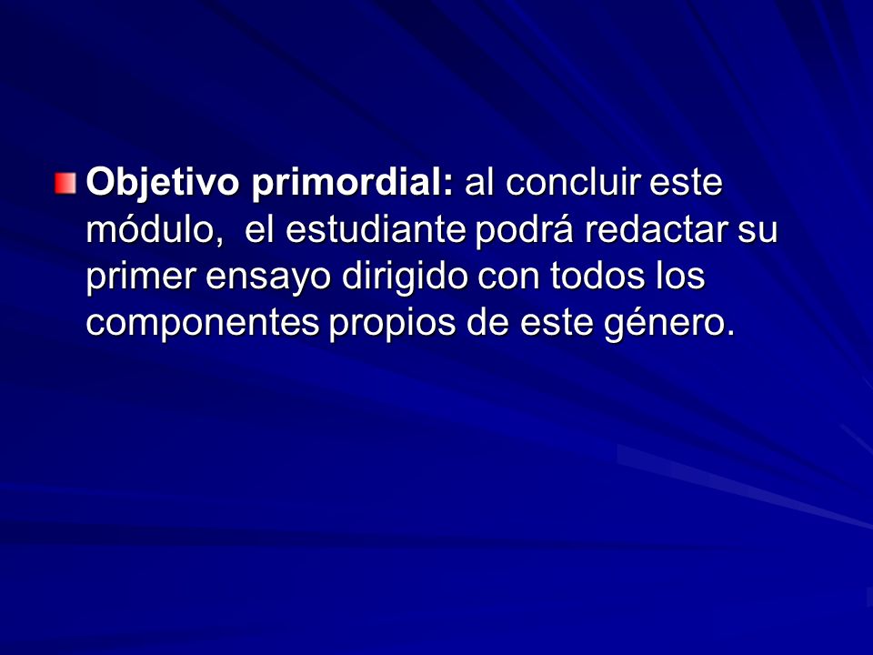 Objetivo primordial: al concluir este módulo, el estudiante podrá redactar su primer ensayo dirigido con todos los componentes propios de este género.