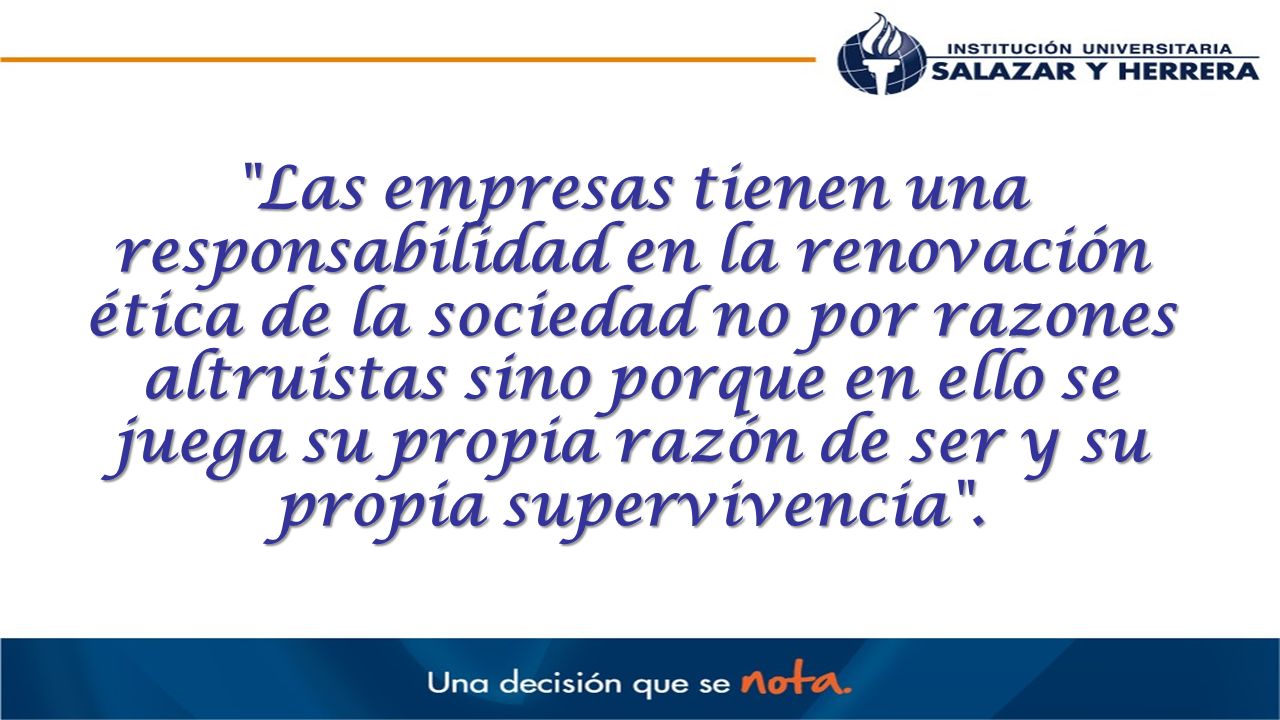 Las empresas tienen una responsabilidad en la renovación ética de la sociedad no por razones altruistas sino porque en ello se juega su propia razón de ser y su propia supervivencia .