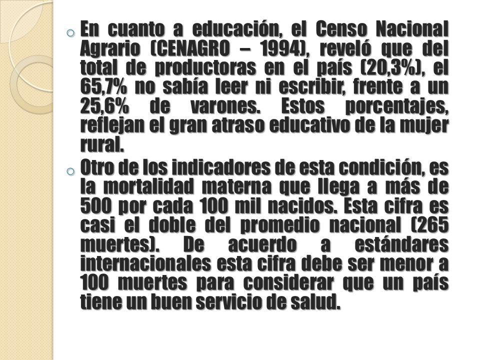 En cuanto a educación, el Censo Nacional Agrario (CENAGRO – 1994), reveló que del total de productoras en el país (20,3%), el 65,7% no sabía leer ni escribir, frente a un 25,6% de varones. Estos porcentajes, reflejan el gran atraso educativo de la mujer rural.