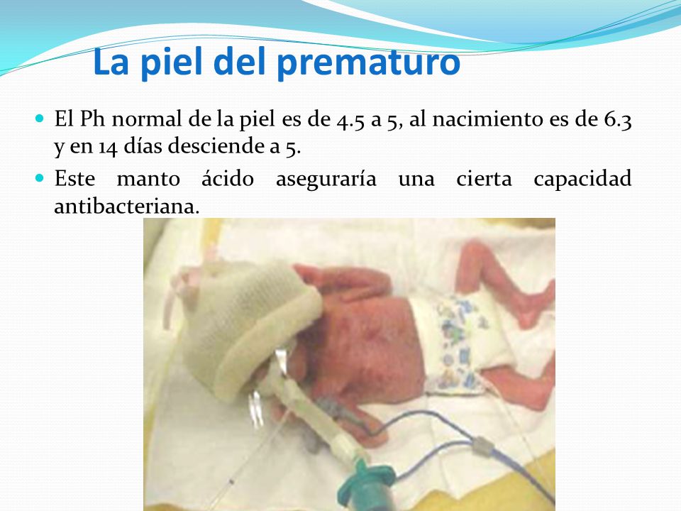 La piel del prematuro El Ph normal de la piel es de 4.5 a 5, al nacimiento es de 6.3 y en 14 días desciende a 5.