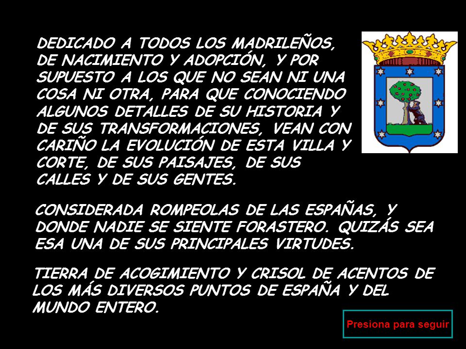 DEDICADO A TODOS LOS MADRILEÑOS, DE NACIMIENTO Y ADOPCIÓN, Y POR SUPUESTO A LOS QUE NO SEAN NI UNA COSA NI OTRA, PARA QUE CONOCIENDO ALGUNOS DETALLES DE SU HISTORIA Y DE SUS TRANSFORMACIONES, VEAN CON CARIÑO LA EVOLUCIÓN DE ESTA VILLA Y CORTE, DE SUS PAISAJES, DE SUS CALLES Y DE SUS GENTES.