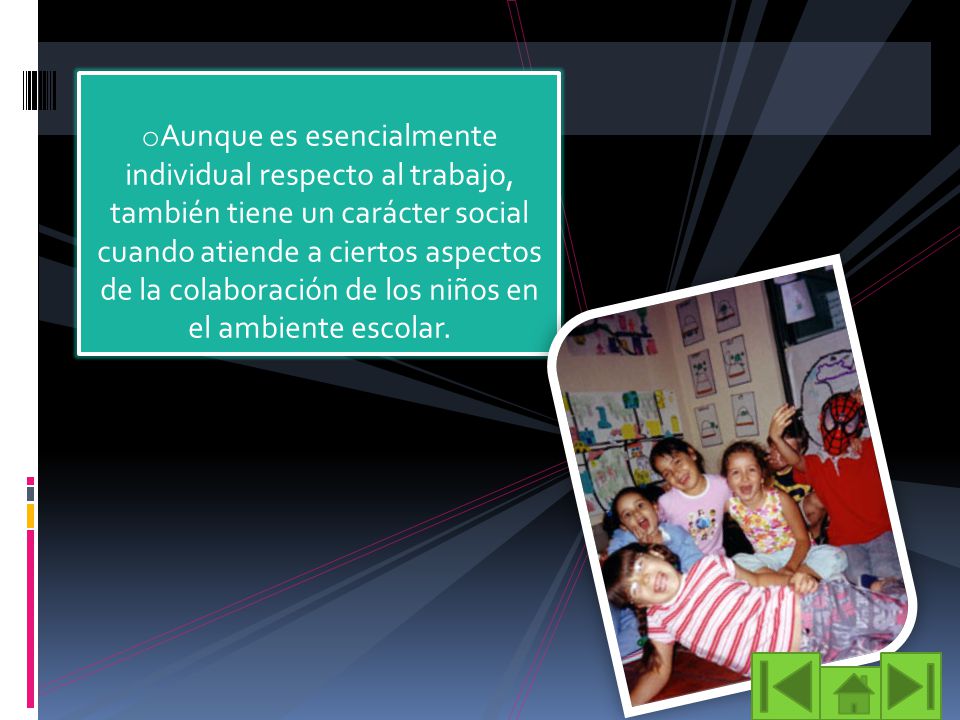 Aunque es esencialmente individual respecto al trabajo, también tiene un carácter social cuando atiende a ciertos aspectos de la colaboración de los niños en el ambiente escolar.