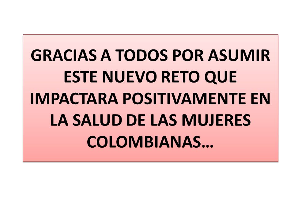GRACIAS A TODOS POR ASUMIR ESTE NUEVO RETO QUE IMPACTARA POSITIVAMENTE EN LA SALUD DE LAS MUJERES COLOMBIANAS…